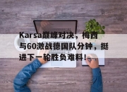 问鼎-Karsa巅峰对决，梅西与60激战德国队分钟，挺进下一轮胜负难料！的简单介绍
